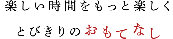 楽しい時間をもっと楽しくとびきりのおもてなし